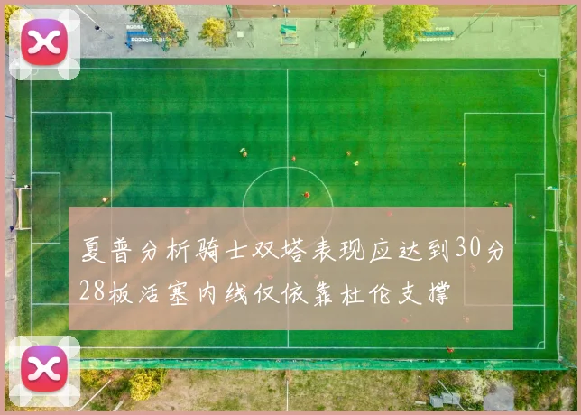 夏普分析骑士双塔表现应达到30分28板活塞内线仅依靠杜伦支撑