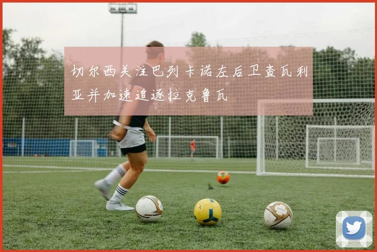 切尔西关注巴列卡诺左后卫查瓦利亚并加速追逐拉克鲁瓦