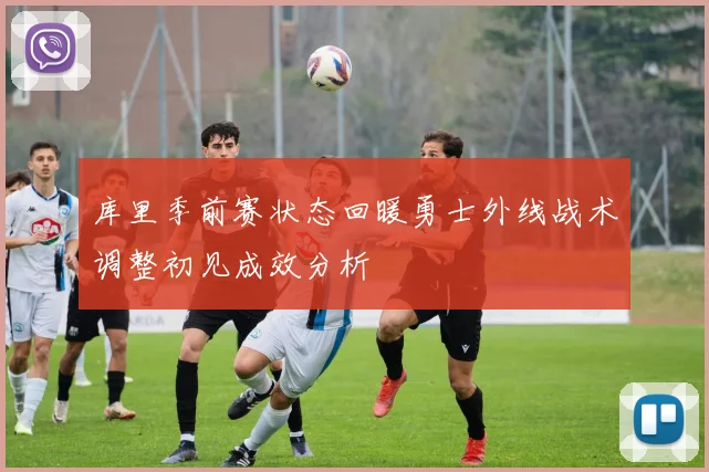 库里季前赛状态回暖勇士外线战术调整初见成效分析