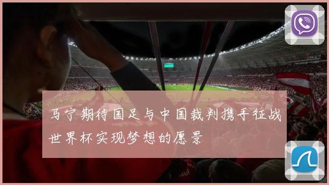 马宁期待国足与中国裁判携手征战世界杯实现梦想的愿景