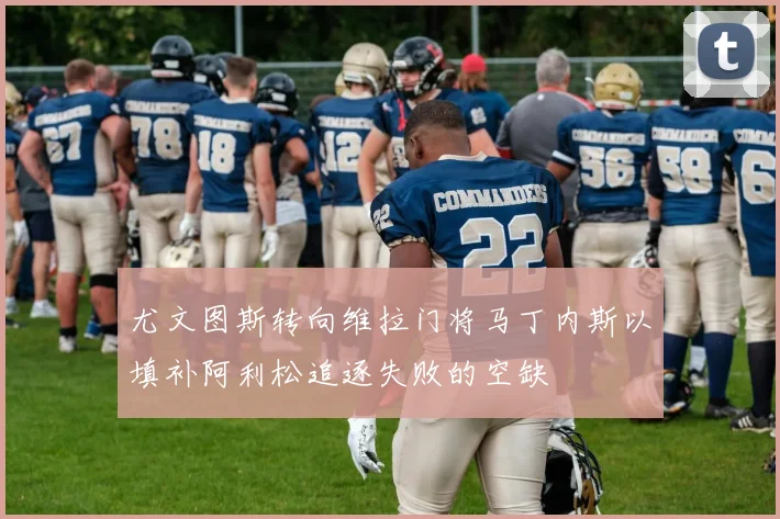 尤文图斯转向维拉门将马丁内斯以填补阿利松追逐失败的空缺