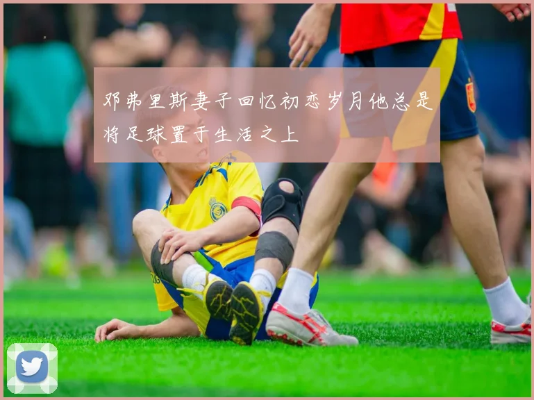 邓弗里斯妻子回忆初恋岁月他总是将足球置于生活之上