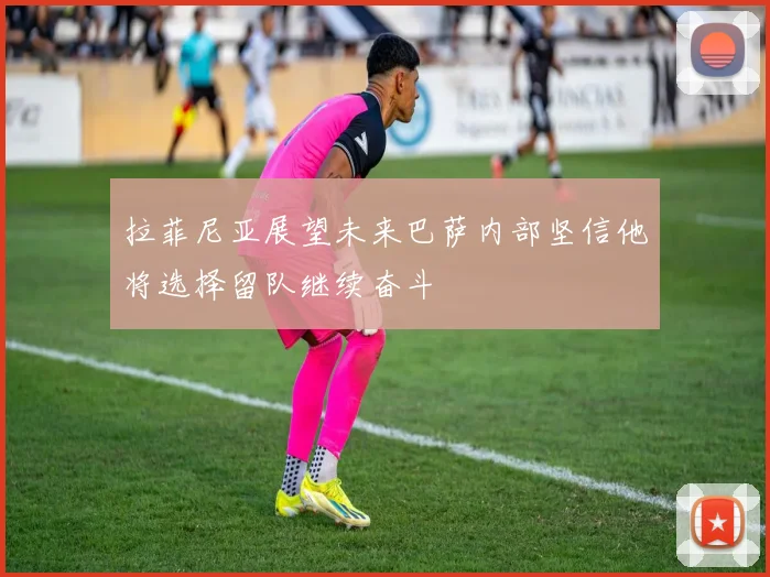 拉菲尼亚展望未来巴萨内部坚信他将选择留队继续奋斗