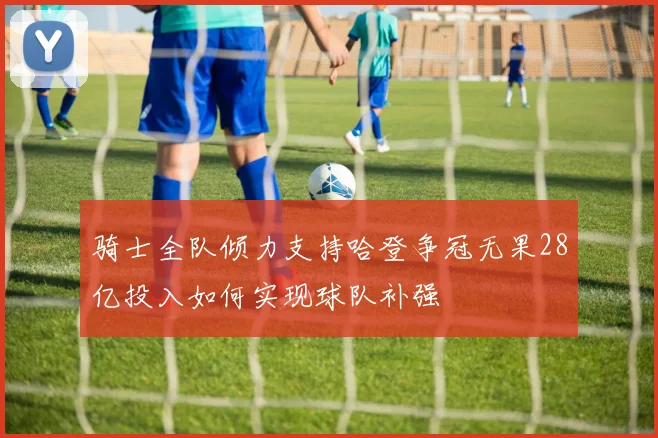 骑士全队倾力支持哈登争冠无果28亿投入如何实现球队补强