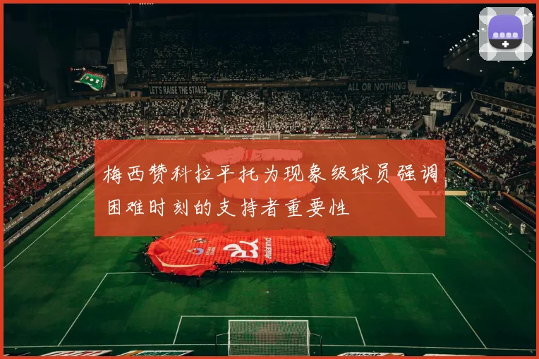 梅西赞科拉平托为现象级球员强调困难时刻的支持者重要性