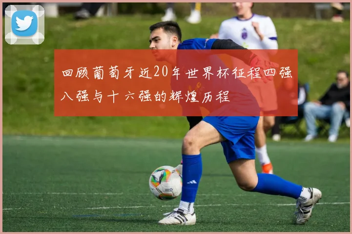 回顾葡萄牙近20年世界杯征程四强八强与十六强的辉煌历程