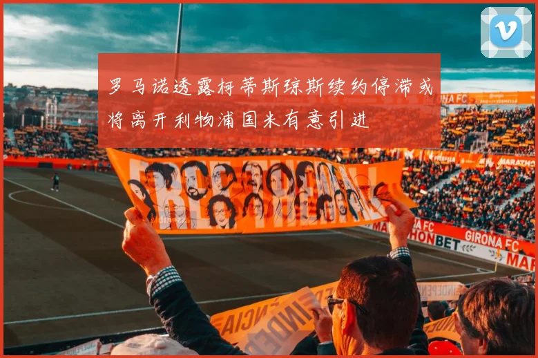 罗马诺透露柯蒂斯琼斯续约停滞或将离开利物浦国米有意引进