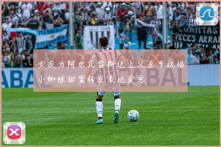 女友为阿尔瓦雷斯送上父亲节祝福小蜘蛛甜蜜转发表达爱意