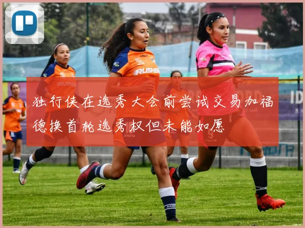 独行侠在选秀大会前尝试交易加福德换首轮选秀权但未能如愿