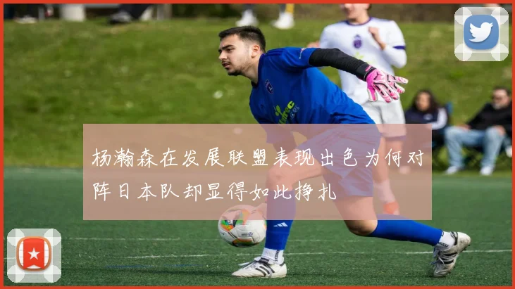 杨瀚森在发展联盟表现出色为何对阵日本队却显得如此挣扎