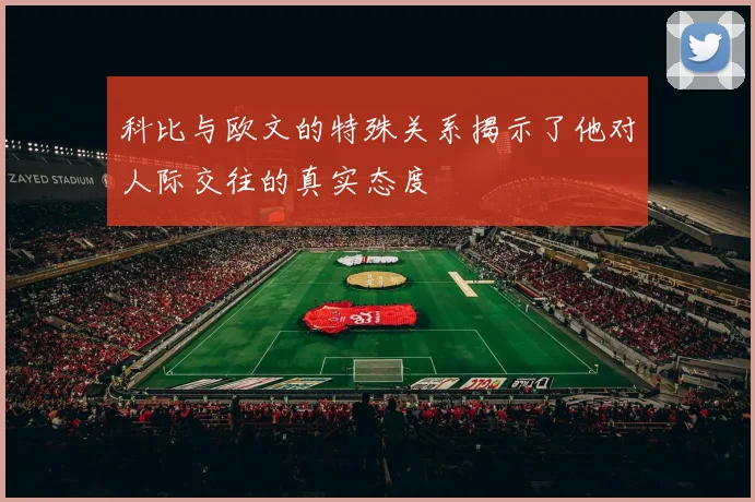 科比与欧文的特殊关系揭示了他对人际交往的真实态度
