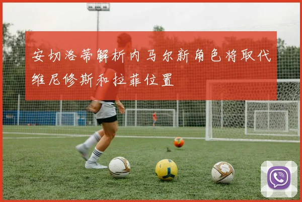 安切洛蒂解析内马尔新角色将取代维尼修斯和拉菲位置
