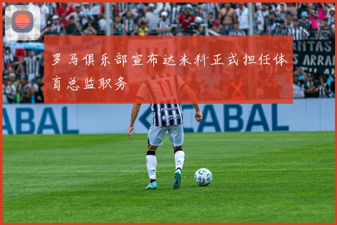 罗马俱乐部宣布达米科正式担任体育总监职务