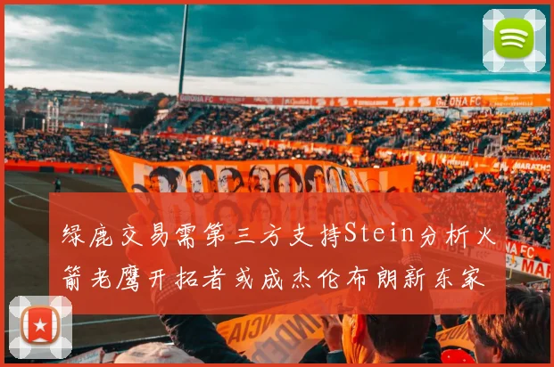 绿鹿交易需第三方支持Stein分析火箭老鹰开拓者或成杰伦布朗新东家