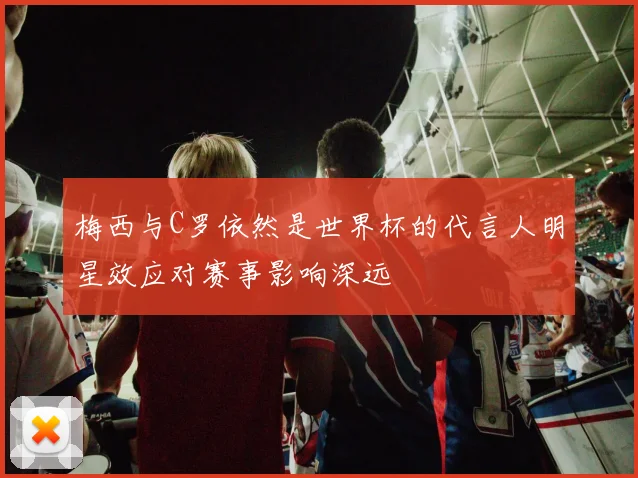 梅西与C罗依然是世界杯的代言人明星效应对赛事影响深远