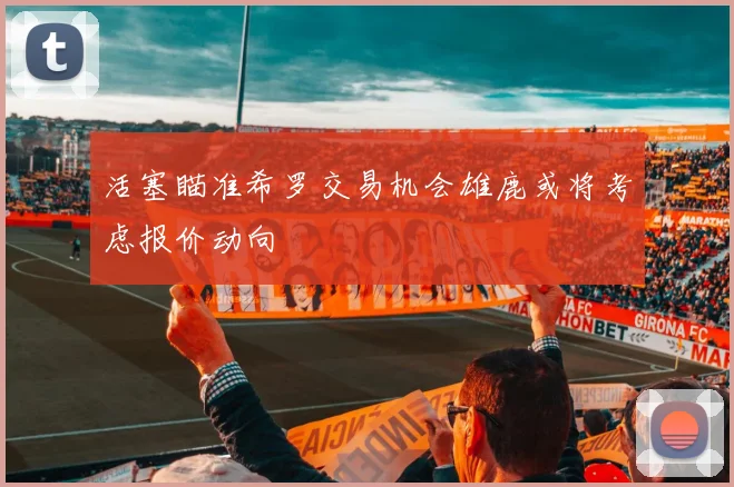 活塞瞄准希罗交易机会雄鹿或将考虑报价动向
