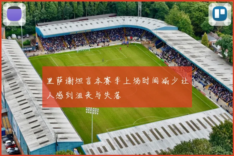 里萨谢坦言本赛季上场时间减少让人感到沮丧与失落