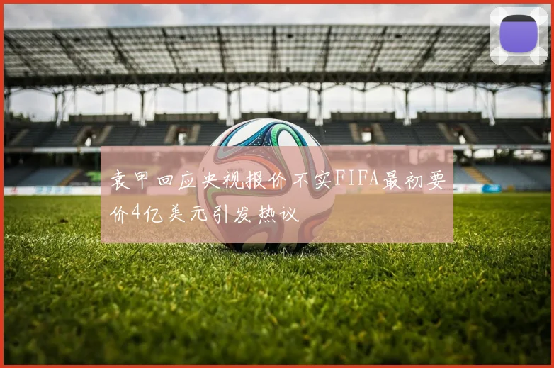 袁甲回应央视报价不实FIFA最初要价4亿美元引发热议