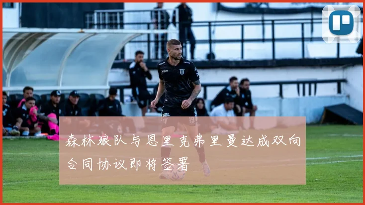 森林狼队与恩里克弗里曼达成双向合同协议即将签署